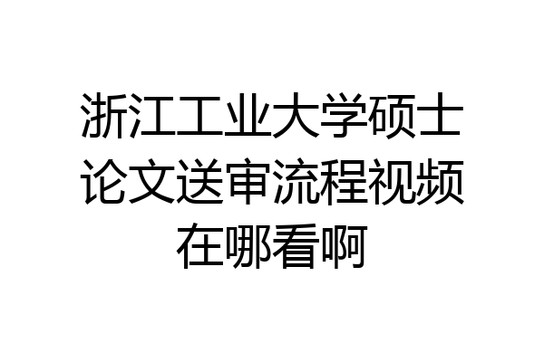 浙江工业大学硕士论文送审流程视频在哪看啊