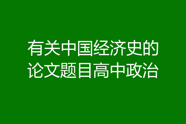 有关中国经济史的论文题目高中政治