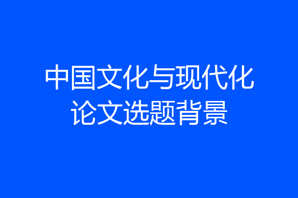 中国文化与现代化论文选题背景