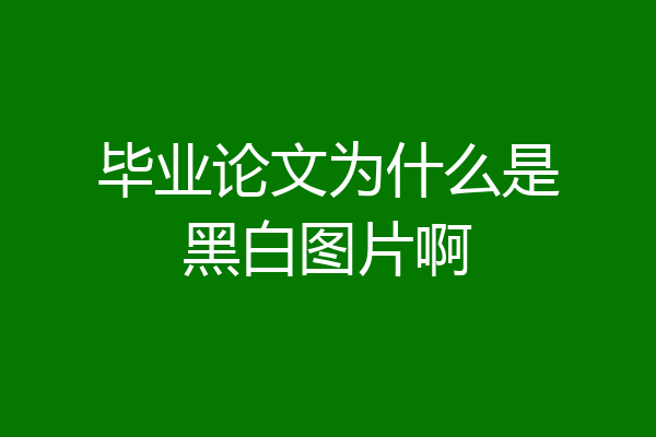 毕业论文为什么是黑白图片啊