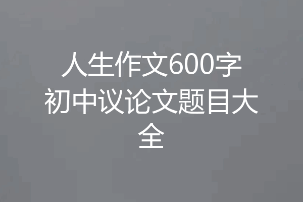 人生作文600字初中议论文题目大全