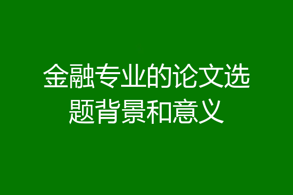 金融专业的论文选题背景和意义