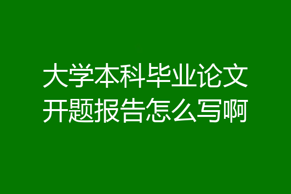 大学本科毕业论文开题报告怎么写啊