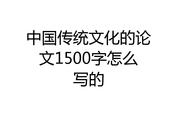 中国传统文化的论文1500字怎么写的