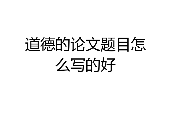 道德的论文题目怎么写的好