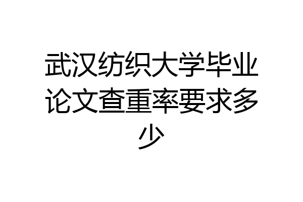 武汉纺织大学毕业论文查重率要求多少