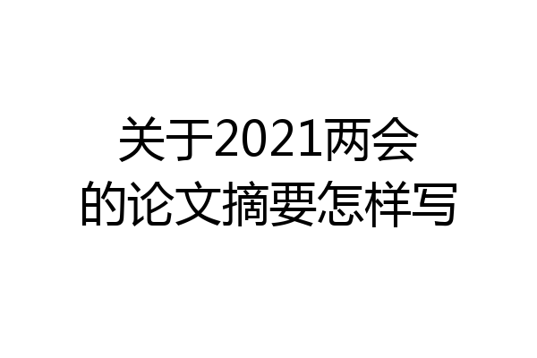关于2021两会的论文摘要怎样写