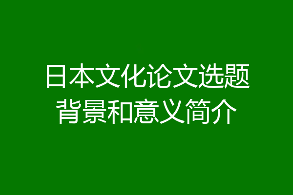 日本文化论文选题背景和意义简介