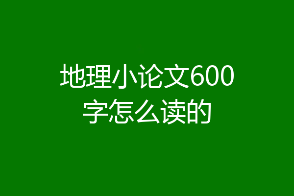 地理小论文600字怎么读的