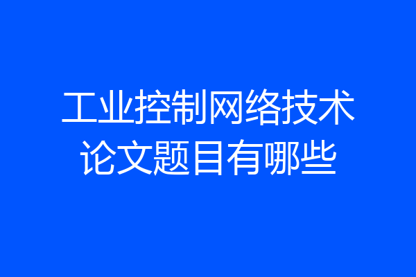 工业控制网络技术论文题目有哪些