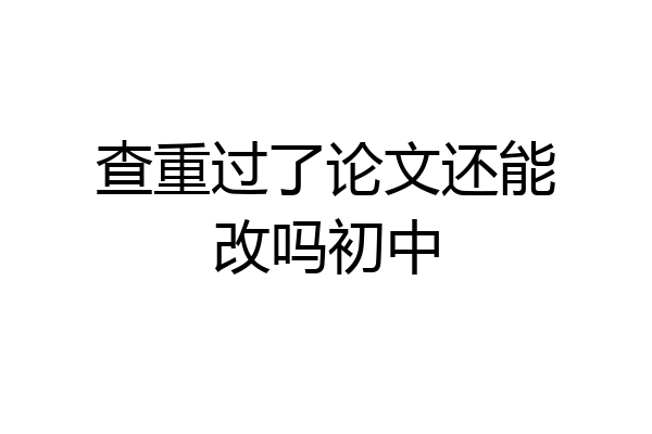 查重过了论文还能改吗初中