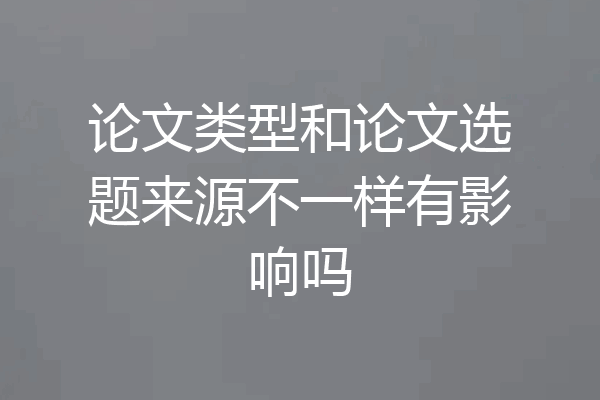 论文类型和论文选题来源不一样有影响吗