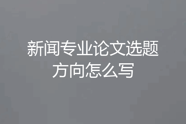 新闻专业论文选题方向怎么写