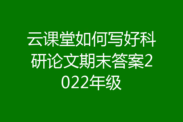 云课堂如何写好科研论文期末答案2022年级