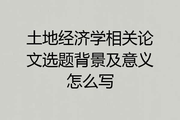 土地经济学相关论文选题背景及意义怎么写