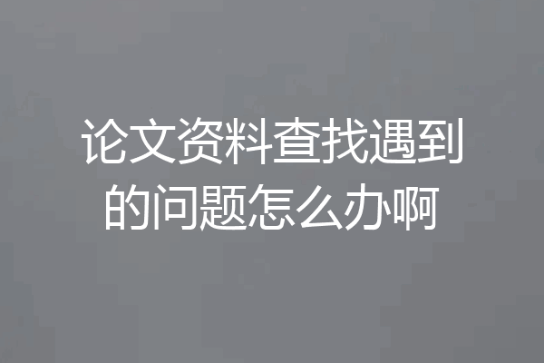 论文资料查找遇到的问题怎么办啊