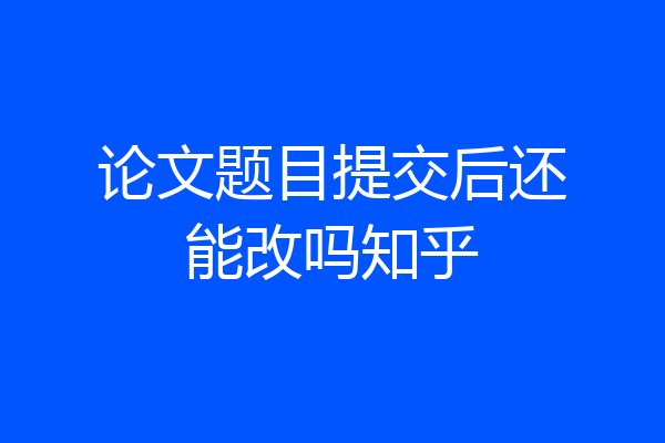 论文题目提交后还能改吗知乎
