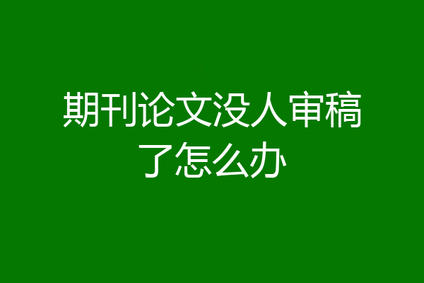 期刊论文没人审稿了怎么办