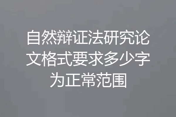 自然辩证法研究论文格式要求多少字为正常范围