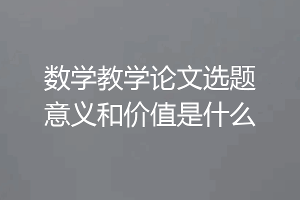数学教学论文选题意义和价值是什么