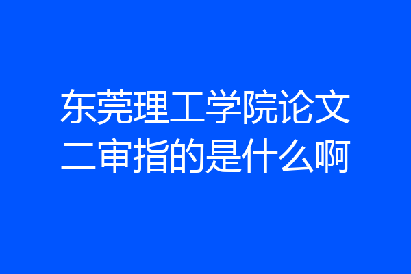 东莞理工学院论文二审指的是什么啊
