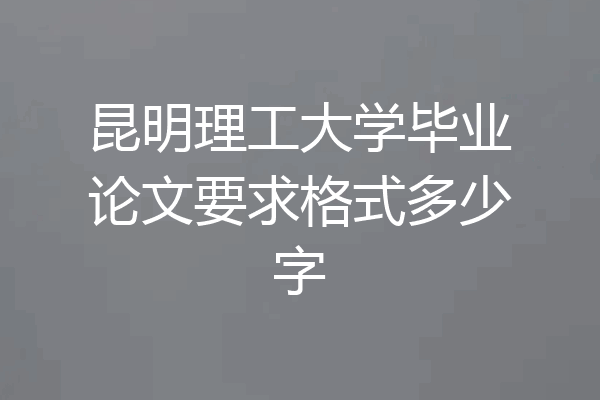 昆明理工大学毕业论文要求格式多少字