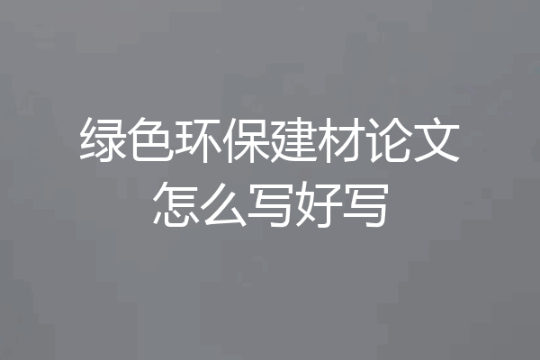 绿色环保建材论文怎么写好写