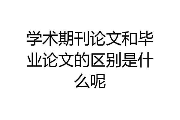 学术期刊论文和毕业论文的区别是什么呢