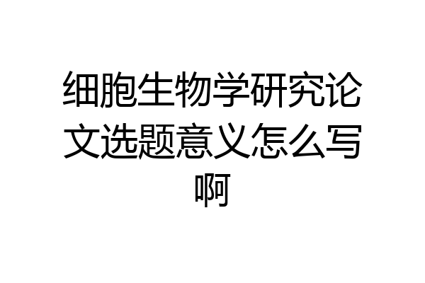细胞生物学研究论文选题意义怎么写啊