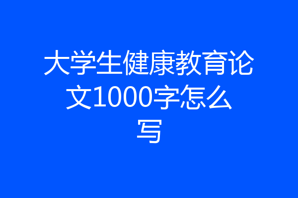 大学生健康教育论文1000字怎么写