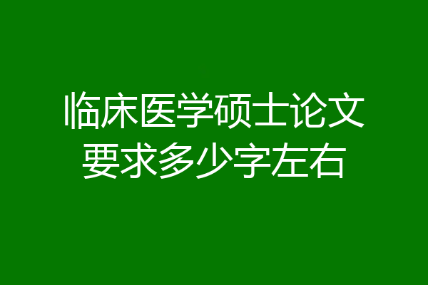 临床医学硕士论文要求多少字左右