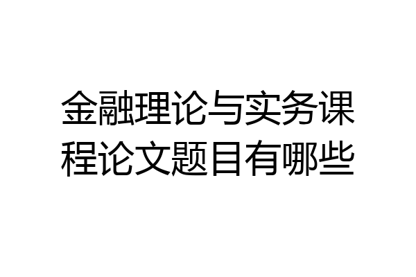 金融理论与实务课程论文题目有哪些