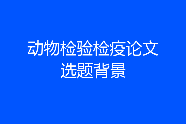 动物检验检疫论文选题背景