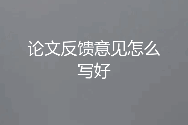 论文反馈意见怎么写好