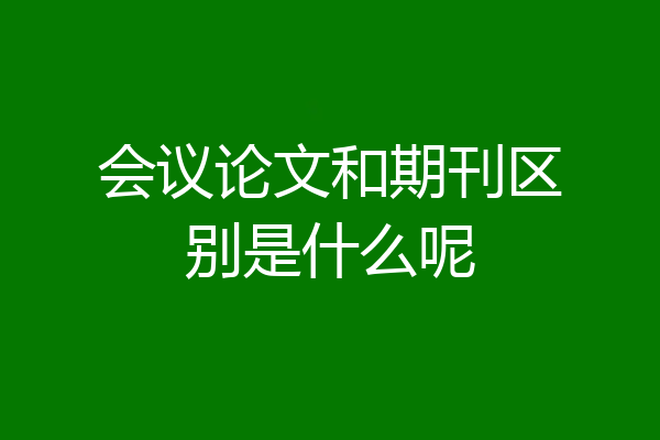 会议论文和期刊区别是什么呢