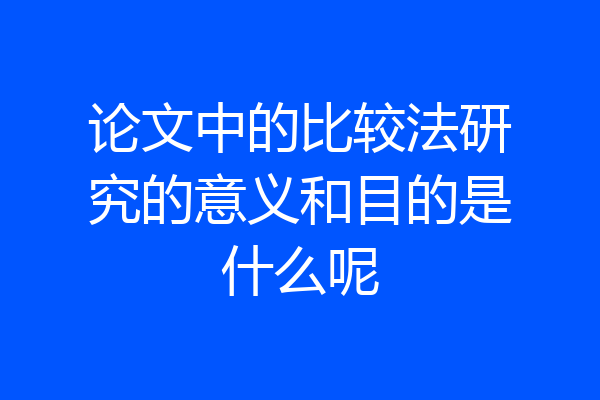 论文中的比较法研究的意义和目的是什么呢
