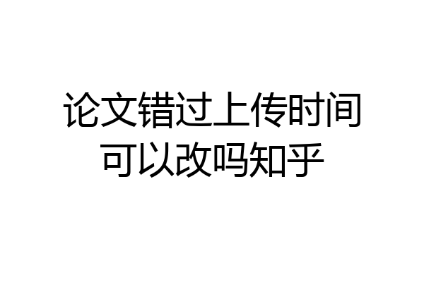 论文错过上传时间可以改吗知乎