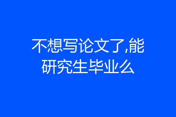 不想写论文了,能研究生毕业么