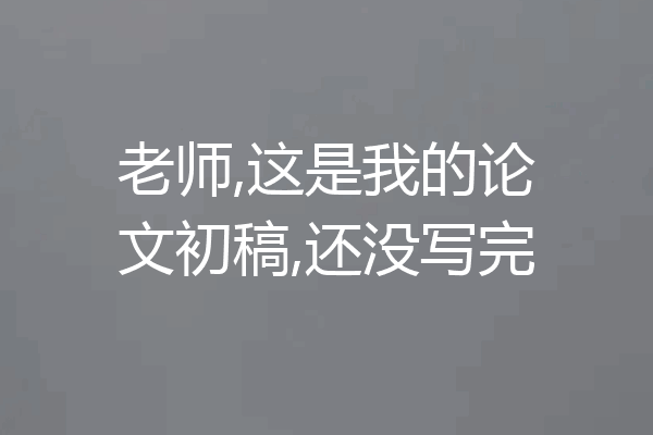 老师,这是我的论文初稿,还没写完