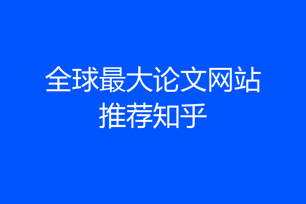 全球最大论文网站推荐知乎