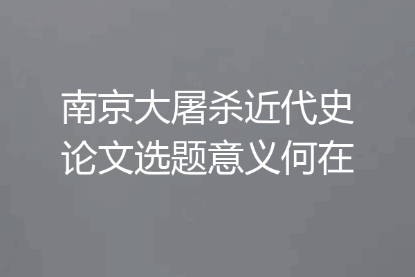 南京大屠杀近代史论文选题意义何在