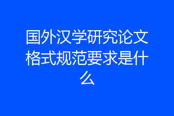 国外汉学研究论文格式规范要求是什么