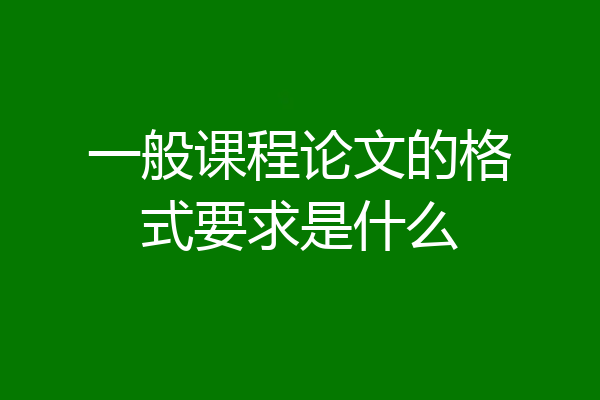一般课程论文的格式要求是什么