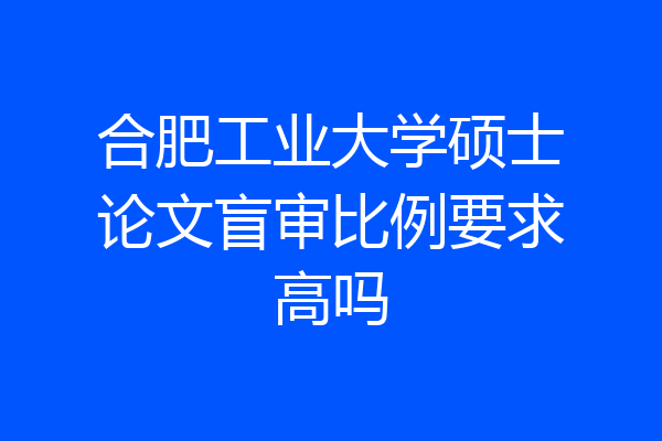 合肥工业大学硕士论文盲审比例要求高吗