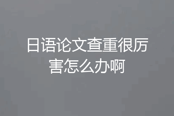 日语论文查重很厉害怎么办啊