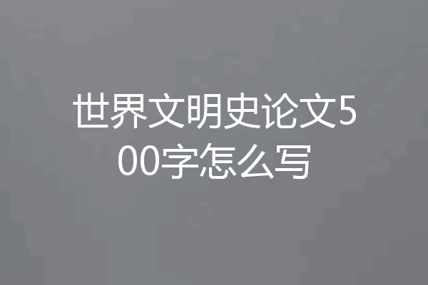 世界文明史论文500字怎么写