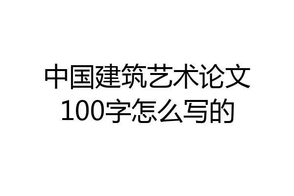 中国建筑艺术论文100字怎么写的