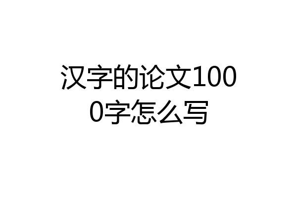 汉字的论文1000字怎么写