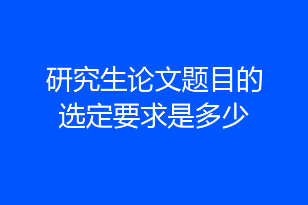 研究生论文题目的选定要求是多少