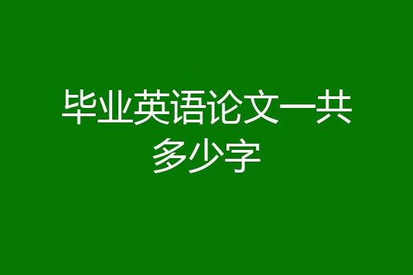 毕业英语论文一共多少字
